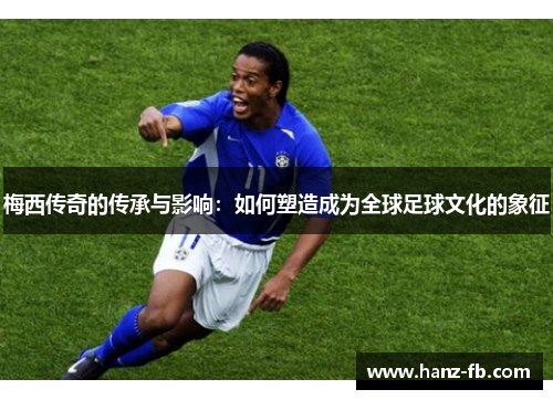 梅西传奇的传承与影响：如何塑造成为全球足球文化的象征