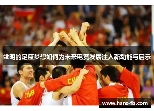 姚明的足篮梦想如何为未来电竞发展注入新动能与启示