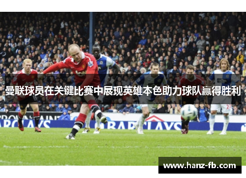 曼联球员在关键比赛中展现英雄本色助力球队赢得胜利