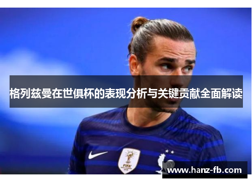 格列兹曼在世俱杯的表现分析与关键贡献全面解读