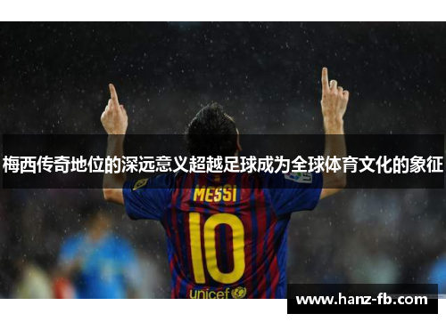 梅西传奇地位的深远意义超越足球成为全球体育文化的象征