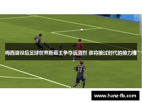 梅西退役后足球世界新霸主争夺战激烈 谁将接过时代的接力棒