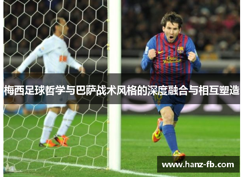 梅西足球哲学与巴萨战术风格的深度融合与相互塑造