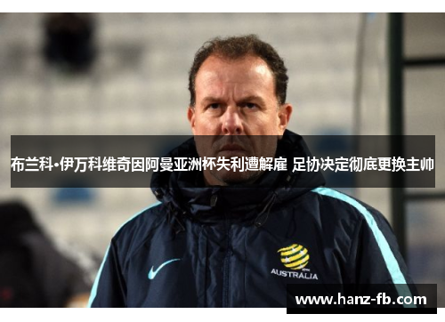 布兰科·伊万科维奇因阿曼亚洲杯失利遭解雇 足协决定彻底更换主帅