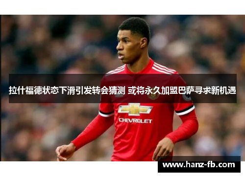 拉什福德状态下滑引发转会猜测 或将永久加盟巴萨寻求新机遇