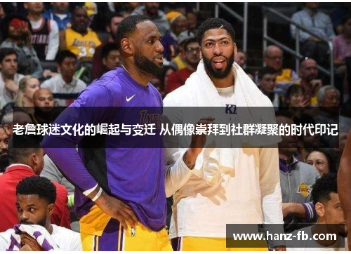 老詹球迷文化的崛起与变迁 从偶像崇拜到社群凝聚的时代印记