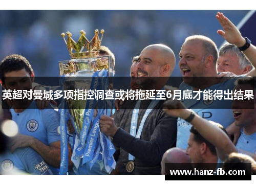 英超对曼城多项指控调查或将拖延至6月底才能得出结果