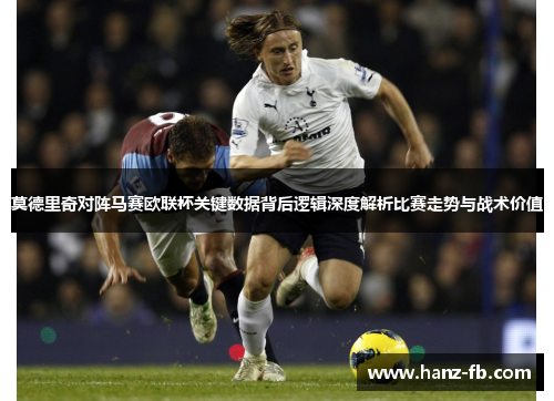 莫德里奇对阵马赛欧联杯关键数据背后逻辑深度解析比赛走势与战术价值
