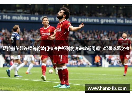 萨拉赫英超连续首轮破门神迹告终利物浦进攻新周期与纪录落幕之夜