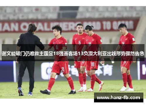 谢文能破门仍难救主国足18强赛客场13负澳大利亚出线形势骤然告急