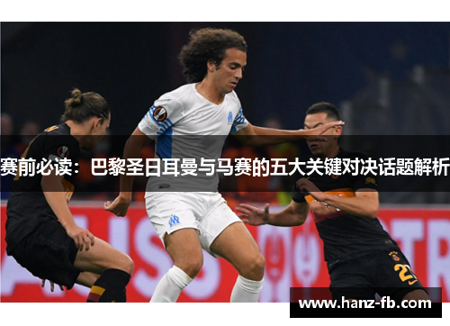 赛前必读：巴黎圣日耳曼与马赛的五大关键对决话题解析