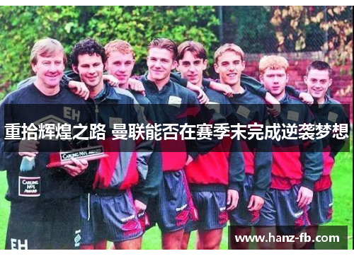 重拾辉煌之路 曼联能否在赛季末完成逆袭梦想