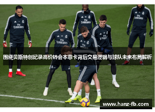 围绕贝斯特创纪录高价转会本菲卡背后交易逻辑与球队未来布局解析