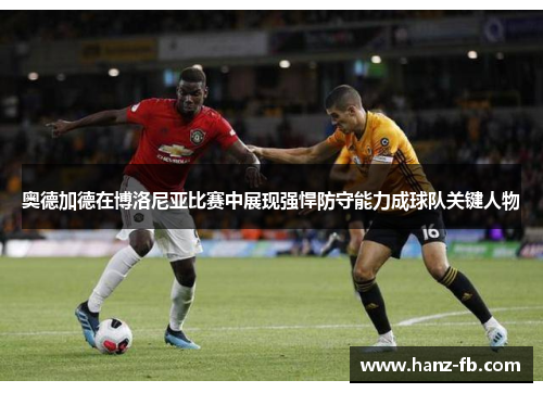 奥德加德在博洛尼亚比赛中展现强悍防守能力成球队关键人物