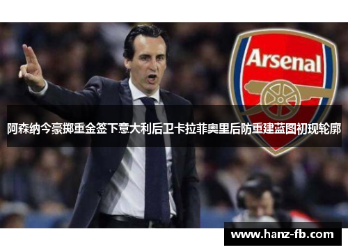 阿森纳今豪掷重金签下意大利后卫卡拉菲奥里后防重建蓝图初现轮廓