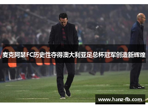 麦克阿瑟FC历史性夺得澳大利亚足总杯冠军创造新辉煌