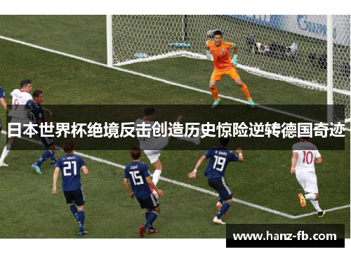 日本世界杯绝境反击创造历史惊险逆转德国奇迹
