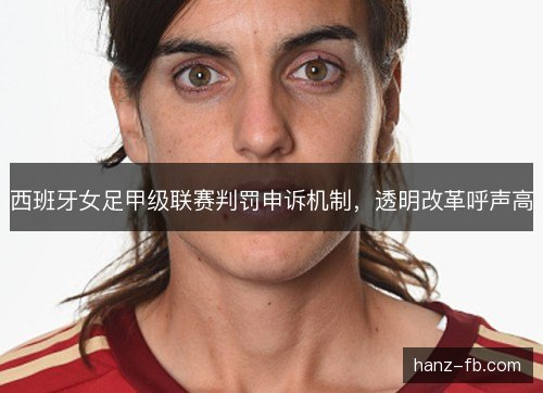 西班牙女足甲级联赛判罚申诉机制，透明改革呼声高