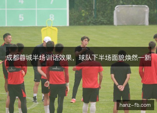 成都蓉城半场训话效果，球队下半场面貌焕然一新